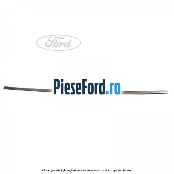 Cheder, parbriz inferior Ford Mondeo 2008-2014 1.6 Ti 110 cp RHBA benzina