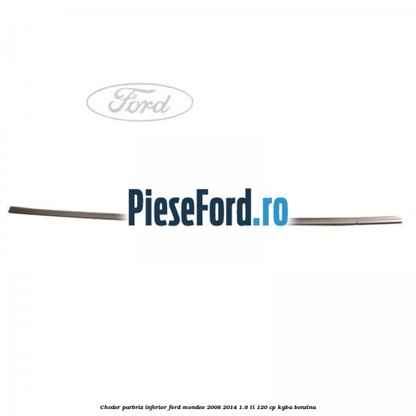 Cheder, parbriz inferior Ford Mondeo 2008-2014 1.6 Ti 120 cp Cheder, parbriz inferior Ford Mondeo 2008-2014 1.6 Ti 120 cp KGBA benzina
