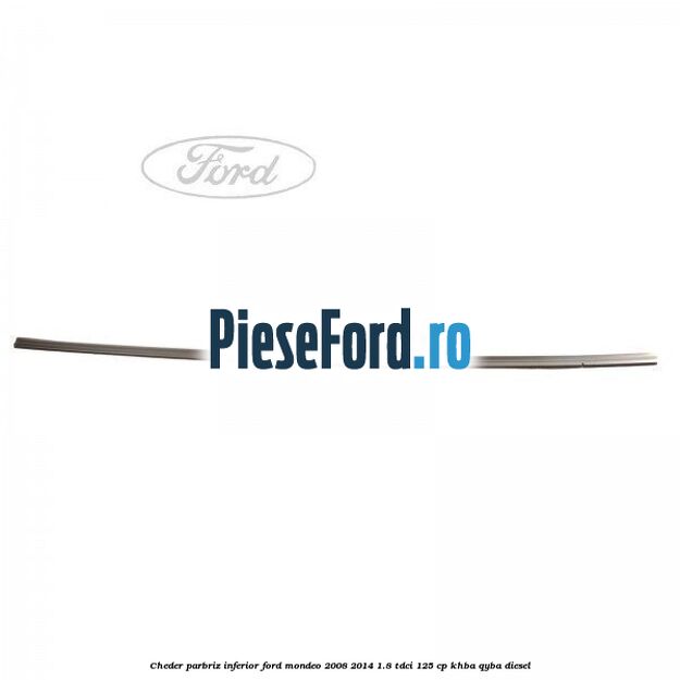 Cheder, parbriz inferior Ford Mondeo 2008-2014 1.8 TDCi 125 cp Cheder, parbriz inferior Ford Mondeo 2008-2014 1.8 TDCi 125 cp KHBA, QYBA diesel