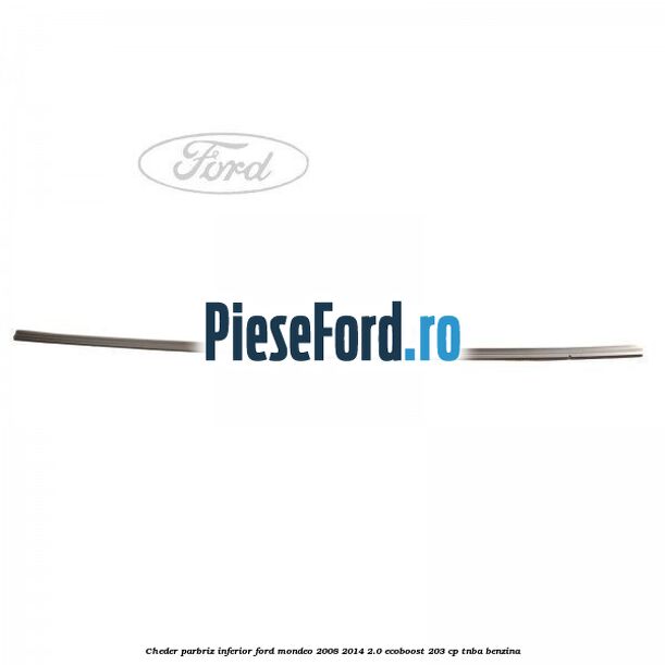 Cheder, parbriz inferior Ford Mondeo 2008-2014 2.0 EcoBoost 203 cp TNBA benzina