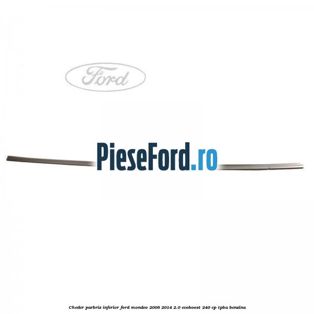 Cheder, parbriz inferior Ford Mondeo 2008-2014 2.0 EcoBoost 240 cp TPBA benzina