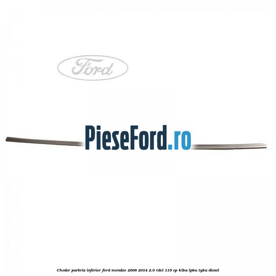 Cheder, parbriz inferior Ford Mondeo 2008-2014 2.0 TDCi 115 cp Cheder, parbriz inferior Ford Mondeo 2008-2014 2.0 TDCi 115 cp KLBA, LPBA, TYBA diesel