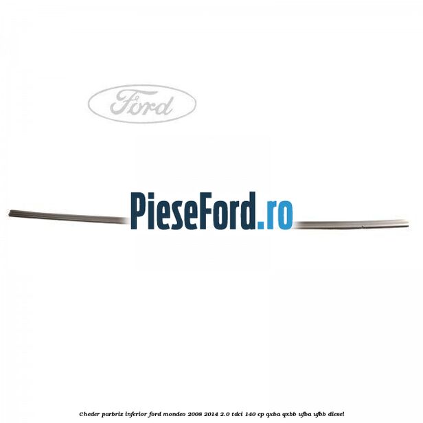 Cheder, parbriz inferior Ford Mondeo 2008-2014 2.0 TDCi 140 cp QXBA, QXBB, UFBA, UFBB diesel