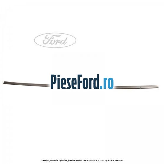 Cheder, parbriz inferior Ford Mondeo 2008-2014 2.5 220 cp HUBA benzina