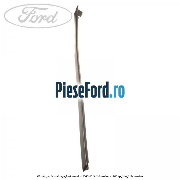 Cheder parbriz stanga Ford Mondeo 2008-2014 1.6 EcoBoost 160 cp Cheder parbriz stanga Ford Mondeo 2008-2014 1.6 EcoBoost 160 cp JTBA, JTBB benzina