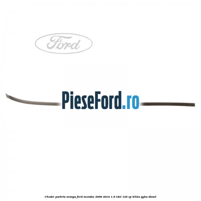 Cheder parbriz stanga Ford Mondeo 2008-2014 1.8 TDCi 125 cp Cheder parbriz stanga Ford Mondeo 2008-2014 1.8 TDCi 125 cp KHBA, QYBA diesel