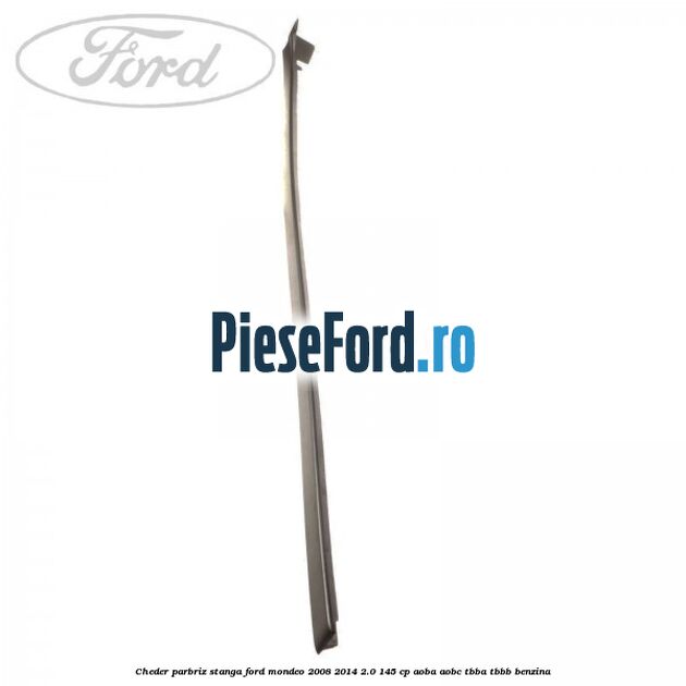 Cheder parbriz stanga Ford Mondeo 2008-2014 2.0 145 cp Cheder parbriz stanga Ford Mondeo 2008-2014 2.0 145 cp AOBA, AOBC, TBBA, TBBB benzina