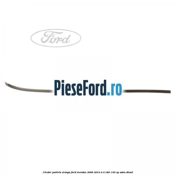 Cheder parbriz stanga Ford Mondeo 2008-2014 2.0 TDCi 130 cp AZBA diesel