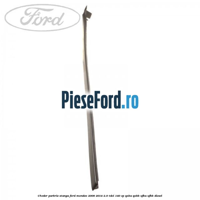 Cheder parbriz stanga Ford Mondeo 2008-2014 2.0 TDCi 140 cp QXBA, QXBB, UFBA, UFBB diesel