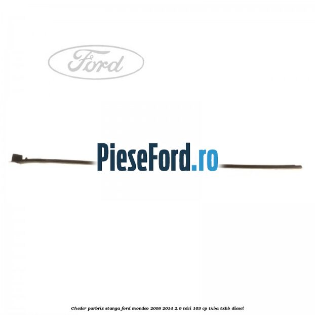 Cheder parbriz stanga Ford Mondeo 2008-2014 2.0 TDCi 163 cp Cheder parbriz stanga Ford Mondeo 2008-2014 2.0 TDCi 163 cp TXBA, TXBB diesel