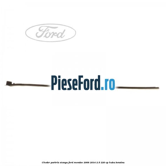 Cheder parbriz stanga Ford Mondeo 2008-2014 2.5 220 cp Cheder parbriz stanga Ford Mondeo 2008-2014 2.5 220 cp HUBA benzina