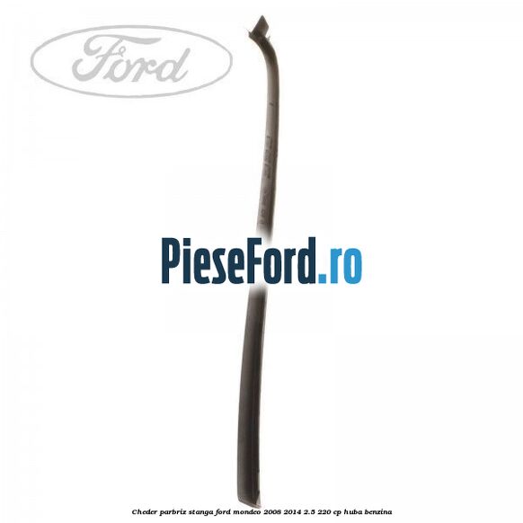 Cheder parbriz stanga Ford Mondeo 2008-2014 2.5 220 cp HUBA benzina