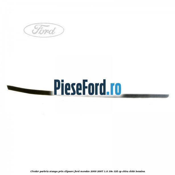 Cheder parbriz stanga, prin clipsare Ford Mondeo 2000-2007 1.8 16V 125 cp CHBA, CHBB benzina
