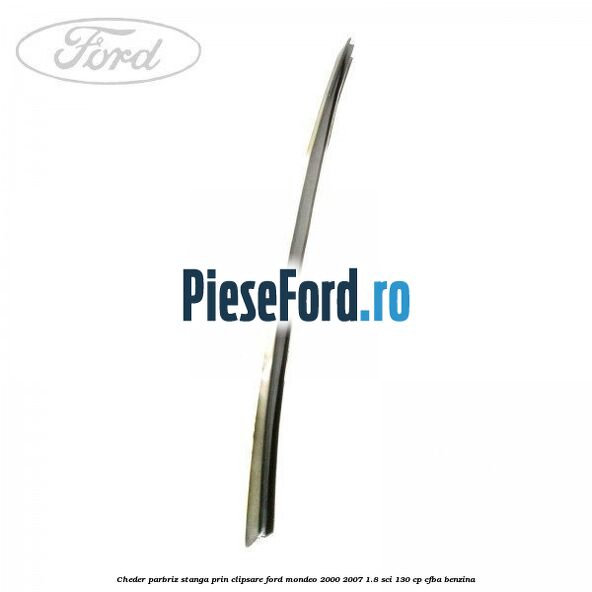 Cheder parbriz stanga, prin clipsare Ford Mondeo 2000-2007 1.8 SCi 130 cp CFBA benzina