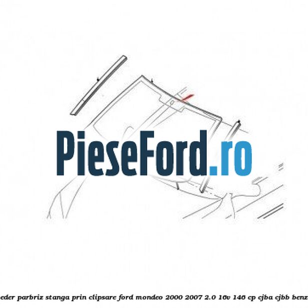 Cheder parbriz stanga, prin clipsare Ford Mondeo 2000-2007 2.0 16V 146 cp Cheder parbriz stanga, prin clipsare Ford Mondeo 2000-2007 2.0 16V 146 cp CJBA, CJBB benzina