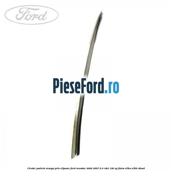 Cheder parbriz stanga, prin clipsare Ford Mondeo 2000-2007 2.0 TDCi 130 cp FMBA, N7BA, N7BB diesel