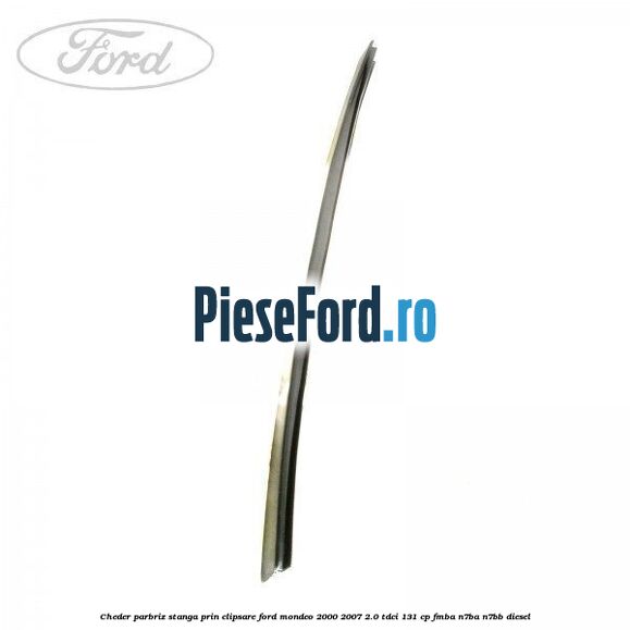 Cheder parbriz stanga, prin clipsare Ford Mondeo 2000-2007 2.0 TDCi 131 cp FMBA, N7BA, N7BB diesel