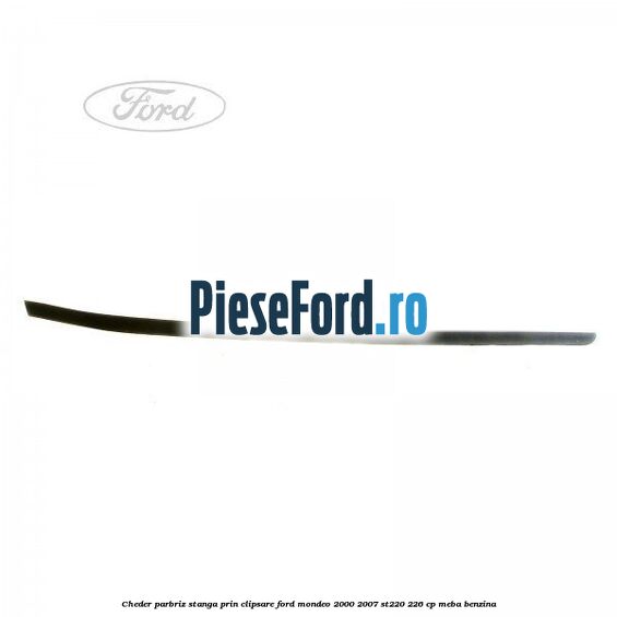 Cheder parbriz stanga, prin clipsare Ford Mondeo 2000-2007 ST220 226 cp MEBA benzina