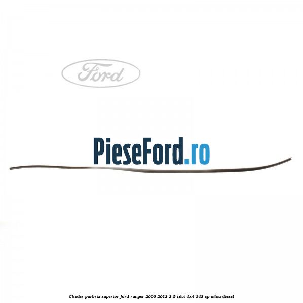 Cheder parbriz superior Ford Ranger 2006-2012 2.5 TDCi 4x4 143 cp WLAA diesel