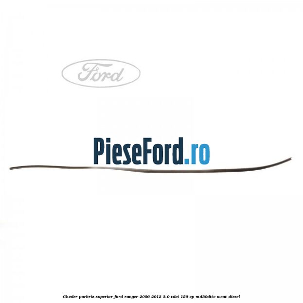 Cheder parbriz superior Ford Ranger 2006-2012 3.0 TDCi 156 cp MD30DITC, WEAT diesel