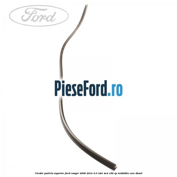 Cheder parbriz superior Ford Ranger 2006-2012 3.0 TDCi 4x4 156 cp Cheder parbriz superior Ford Ranger 2006-2012 3.0 TDCi 4x4 156 cp MD30DITC, WEC diesel