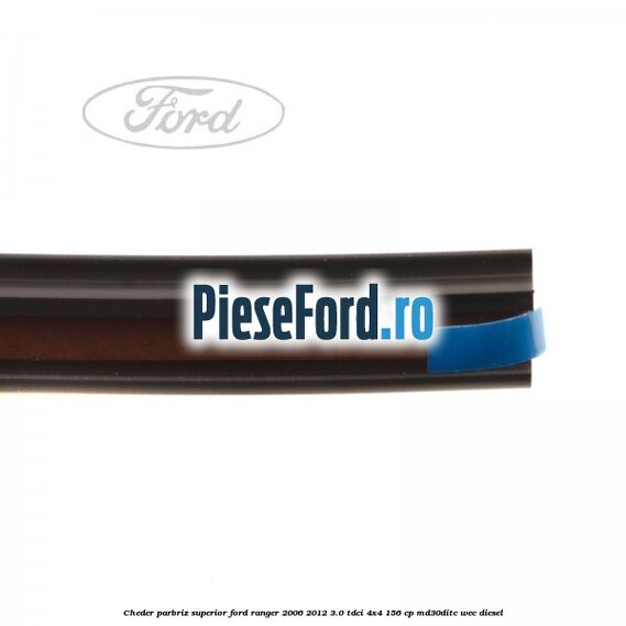 Cheder parbriz superior Ford Ranger 2006-2012 3.0 TDCi 4x4 156 cp Cheder parbriz superior Ford Ranger 2006-2012 3.0 TDCi 4x4 156 cp MD30DITC, WEC diesel