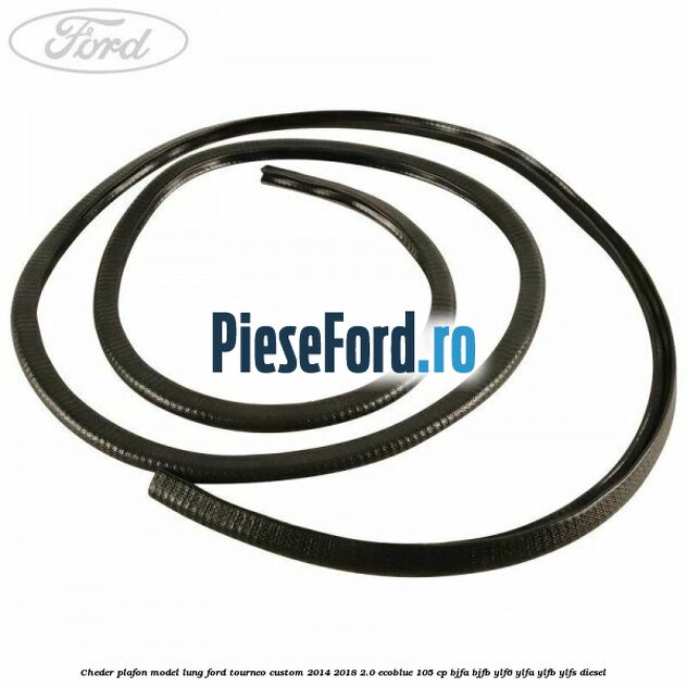 Cheder plafon model lung Ford Tourneo Custom 2014-2018 2.0 EcoBlue 105 cp BJFA, BJFB, YLF6, YLFA, YLFB, YLFS diesel