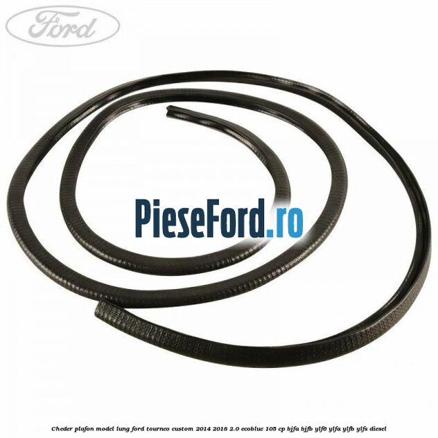 Cheder plafon model lung Ford Tourneo Custom 2014-2018 2.0 EcoBlue 105 cp BJFA, BJFB, YLF6, YLFA, YLFB, YLFS diesel