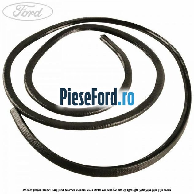 Cheder plafon model lung Ford Tourneo Custom 2014-2018 2.0 EcoBlue 105 cp BJFA, BJFB, YLF6, YLFA, YLFB, YLFS diesel