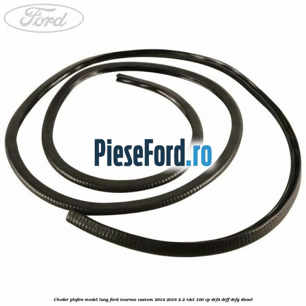Cheder plafon model lung Ford Tourneo Custom 2014-2018 2.2 TDCi 100 cp DRF4, DRFF, DRFG diesel