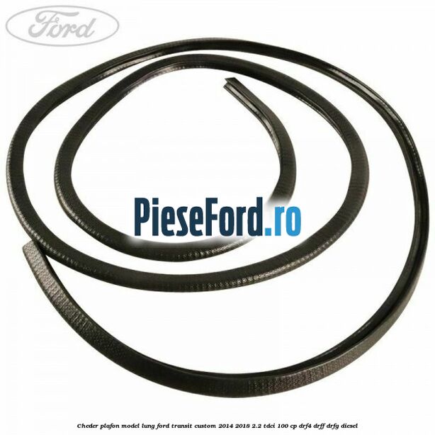 Cheder plafon model lung Ford Transit Custom 2014-2018 2.2 TDCi 100 cp Cheder plafon model lung Ford Transit Custom 2014-2018 2.2 TDCi 100 cp DRF4, DRFF, DRFG diesel