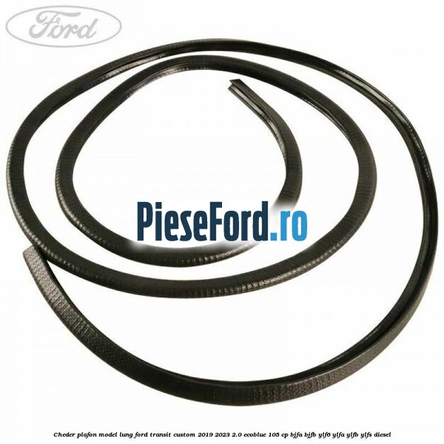 Cheder plafon model lung Ford Transit Custom 2019-2023 2.0 EcoBlue 105 cp Cheder plafon model lung Ford Transit Custom 2019-2023 2.0 EcoBlue 105 cp BJFA, BJFB, YLF6, YLFA, YLFB, YLFS diesel