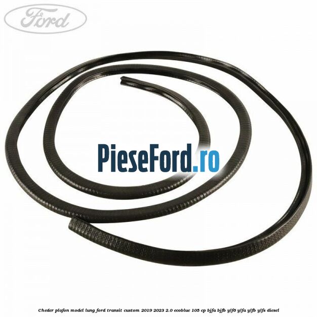 Cheder plafon model lung Ford Transit Custom 2019-2023 2.0 EcoBlue 105 cp Cheder plafon model lung Ford Transit Custom 2019-2023 2.0 EcoBlue 105 cp BJFA, BJFB, YLF6, YLFA, YLFB, YLFS diesel