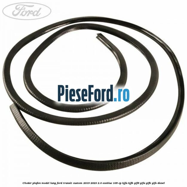 Cheder plafon model lung Ford Transit Custom 2019-2023 2.0 EcoBlue 105 cp Cheder plafon model lung Ford Transit Custom 2019-2023 2.0 EcoBlue 105 cp BJFA, BJFB, YLF6, YLFA, YLFB, YLFS diesel