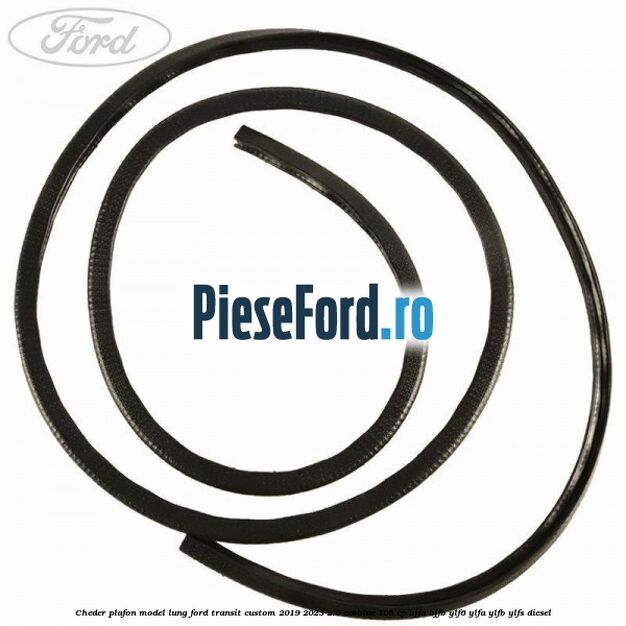 Cheder plafon model lung Ford Transit Custom 2019-2023 2.0 EcoBlue 105 cp Cheder plafon model lung Ford Transit Custom 2019-2023 2.0 EcoBlue 105 cp BJFA, BJFB, YLF6, YLFA, YLFB, YLFS diesel