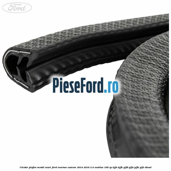 Cheder plafon model scurt Ford Tourneo Custom 2014-2018 2.0 EcoBlue 105 cp BJFA, BJFB, YLF6, YLFA, YLFB, YLFS diesel