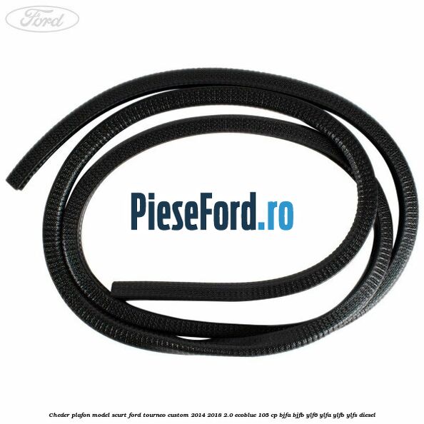 Cheder plafon model scurt Ford Tourneo Custom 2014-2018 2.0 EcoBlue 105 cp BJFA, BJFB, YLF6, YLFA, YLFB, YLFS diesel