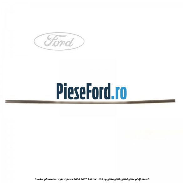 Cheder plansa bord Ford Focus 2004-2007 1.6 TDCi 109 cp G8DA, G8DB, G8DD, G8DE, G8DF diesel