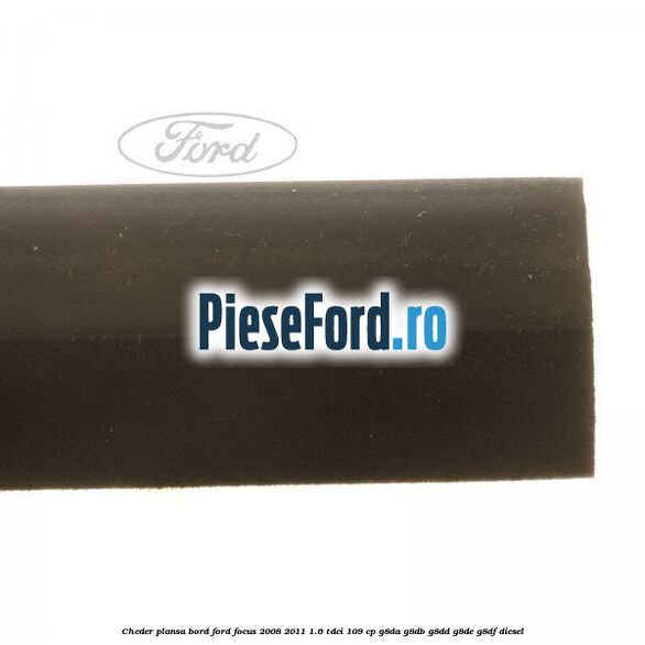 Cheder plansa bord Ford Focus 2008-2011 1.6 TDCi 109 cp Cheder plansa bord Ford Focus 2008-2011 1.6 TDCi 109 cp G8DA, G8DB, G8DD, G8DE, G8DF diesel