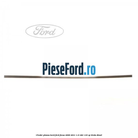 Cheder plansa bord Ford Focus 2008-2011 1.8 TDCi 115 cp KKDA diesel