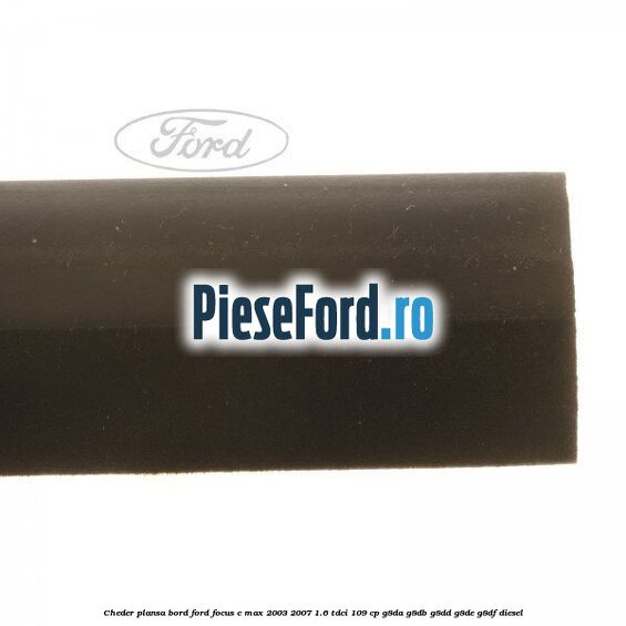 Cheder plansa bord Ford Focus C-Max 2003-2007 1.6 TDCi 109 cp G8DA, G8DB, G8DD, G8DE, G8DF diesel