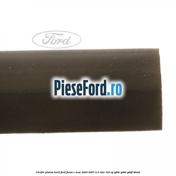 Cheder plansa bord Ford Focus C-Max 2003-2007 2.0 TDCi 133 cp Cheder plansa bord Ford Focus C-Max 2003-2007 2.0 TDCi 133 cp G6DC, G6DE, G6DF diesel