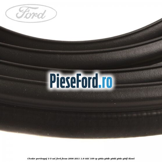 Cheder portbagaj 3/5 usi Ford Focus 2008-2011 1.6 TDCi 109 cp Cheder portbagaj 3/5 usi Ford Focus 2008-2011 1.6 TDCi 109 cp G8DA, G8DB, G8DD, G8DE, G8DF diesel
