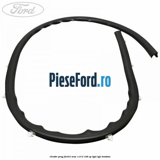 Cheder prag Ford B-Max 1.6 Ti 105 cp Cheder prag Ford B-Max 1.6 Ti 105 cp IQJA, IQJC benzina