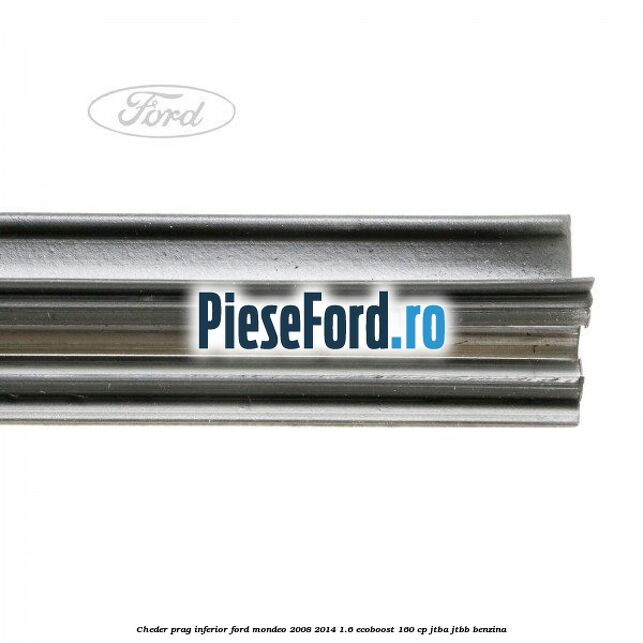 Cheder prag inferior Ford Mondeo 2008-2014 1.6 EcoBoost 160 cp Cheder prag inferior Ford Mondeo 2008-2014 1.6 EcoBoost 160 cp JTBA, JTBB benzina