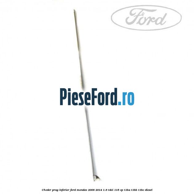 Cheder prag inferior Ford Mondeo 2008-2014 1.6 TDCi 115 cp T1BA, T1BB, T1BC diesel