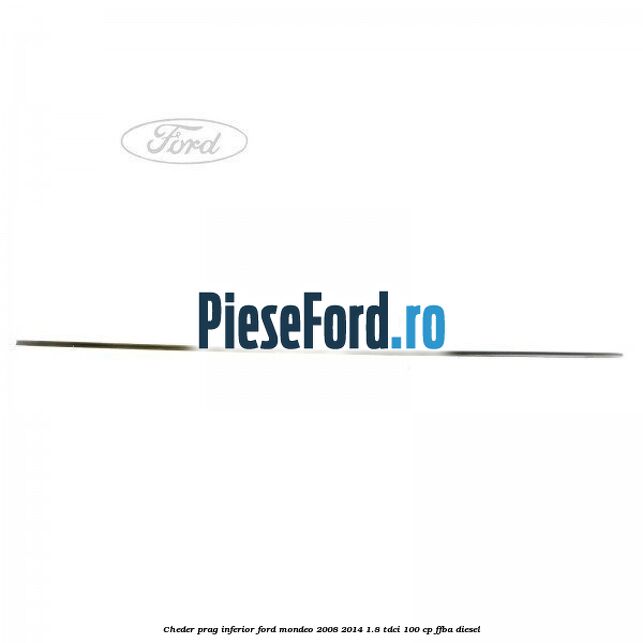 Cheder prag inferior Ford Mondeo 2008-2014 1.8 TDCi 100 cp FFBA diesel