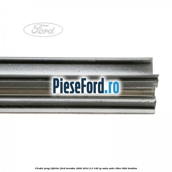 Cheder prag inferior Ford Mondeo 2008-2014 2.0 145 cp Cheder prag inferior Ford Mondeo 2008-2014 2.0 145 cp AOBA, AOBC, TBBA, TBBB benzina