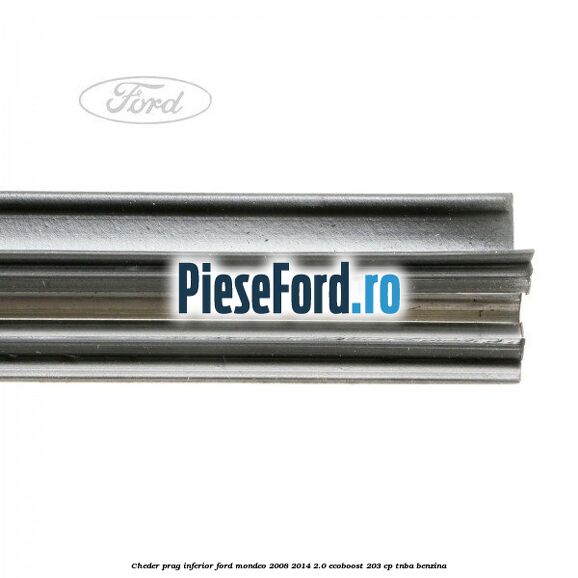 Cheder prag inferior Ford Mondeo 2008-2014 2.0 EcoBoost 203 cp TNBA benzina