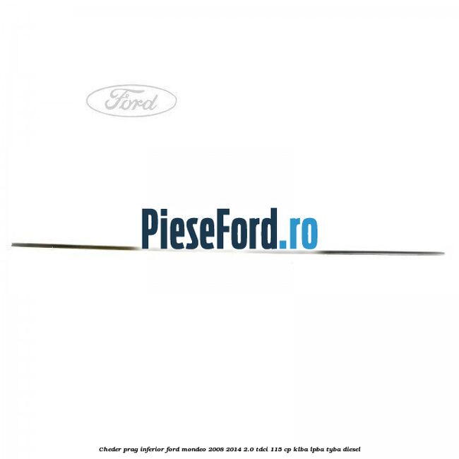 Cheder prag inferior Ford Mondeo 2008-2014 2.0 TDCi 115 cp KLBA, LPBA, TYBA diesel